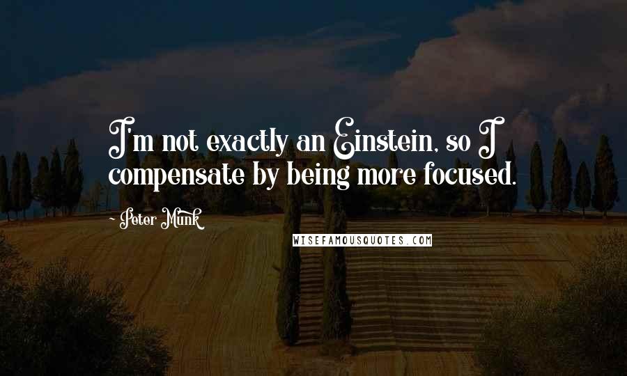 Peter Munk Quotes: I'm not exactly an Einstein, so I compensate by being more focused.