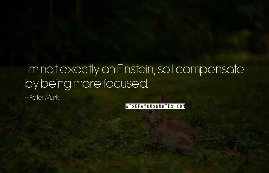 Peter Munk Quotes: I'm not exactly an Einstein, so I compensate by being more focused.
