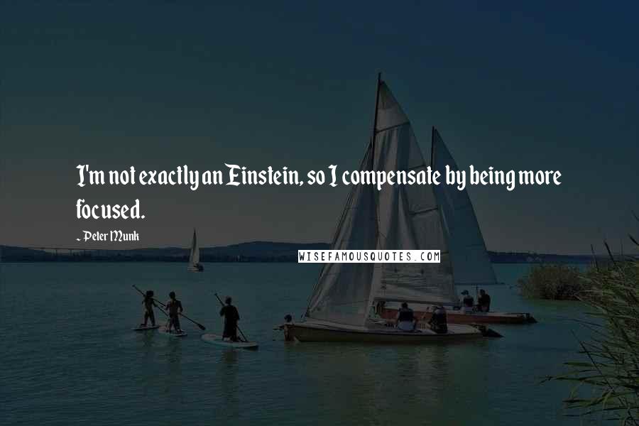 Peter Munk Quotes: I'm not exactly an Einstein, so I compensate by being more focused.