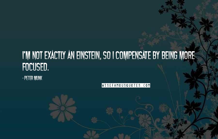 Peter Munk Quotes: I'm not exactly an Einstein, so I compensate by being more focused.