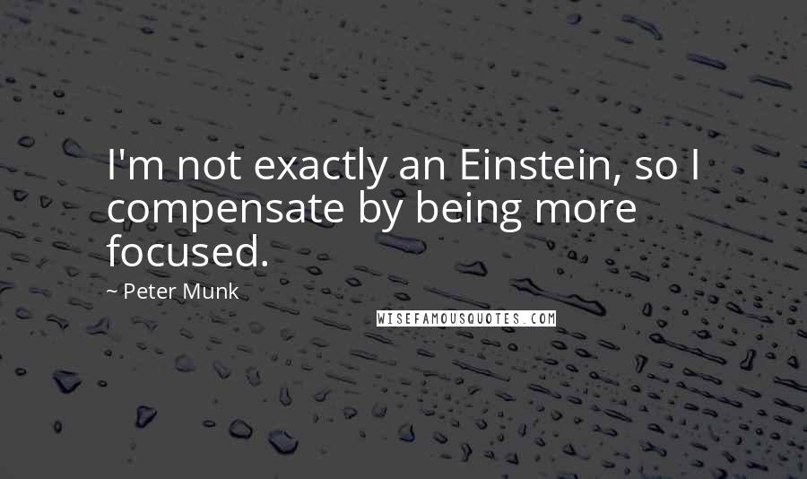 Peter Munk Quotes: I'm not exactly an Einstein, so I compensate by being more focused.