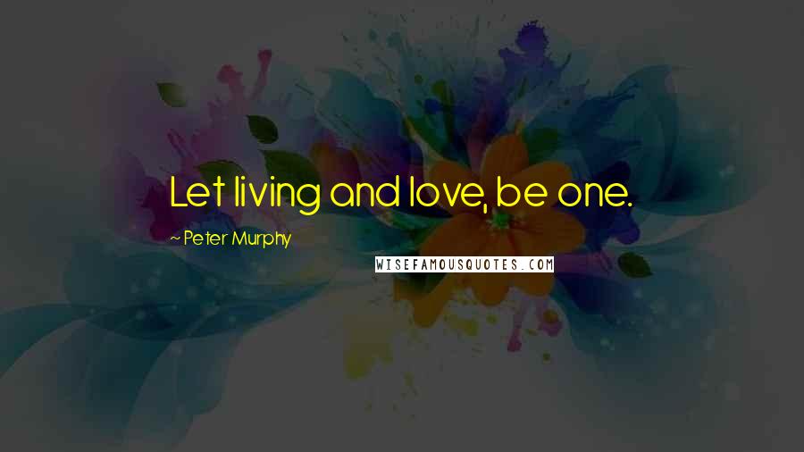 Peter Murphy Quotes: Let living and love, be one.