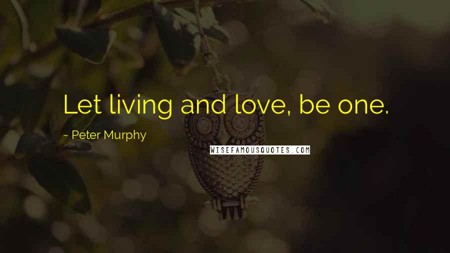 Peter Murphy Quotes: Let living and love, be one.