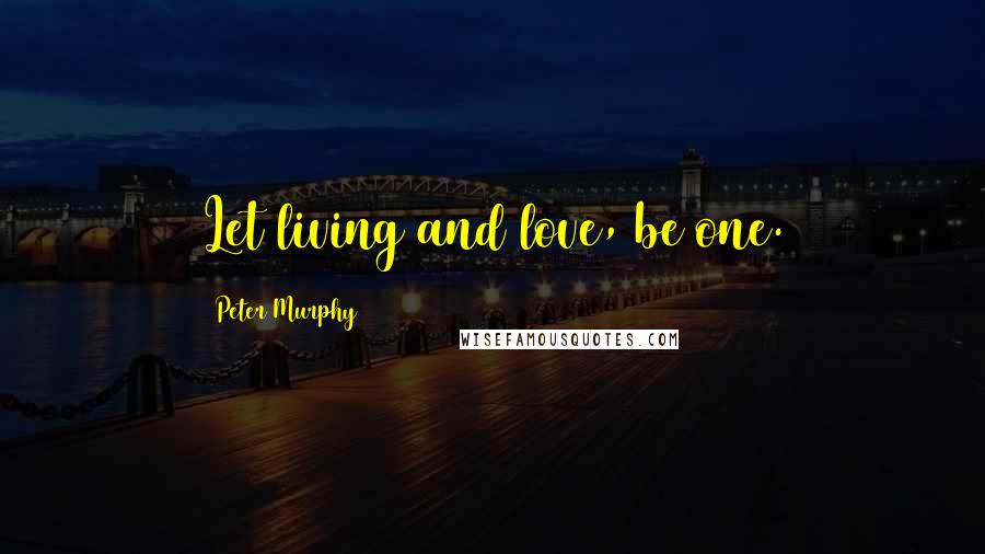 Peter Murphy Quotes: Let living and love, be one.