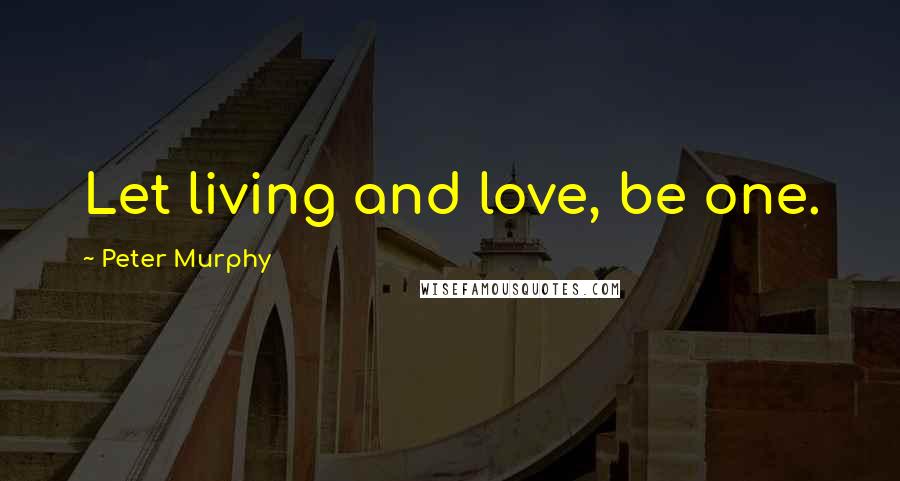 Peter Murphy Quotes: Let living and love, be one.