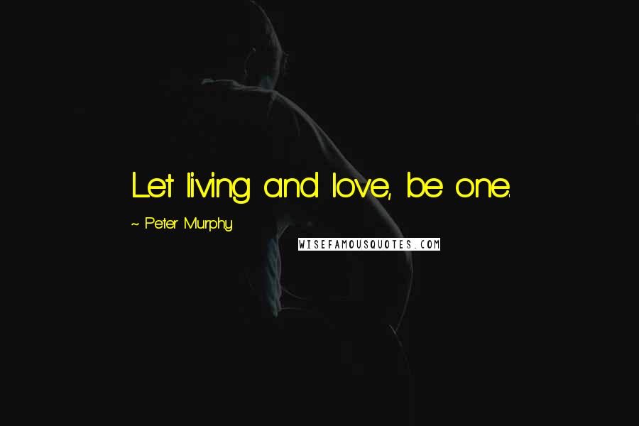 Peter Murphy Quotes: Let living and love, be one.