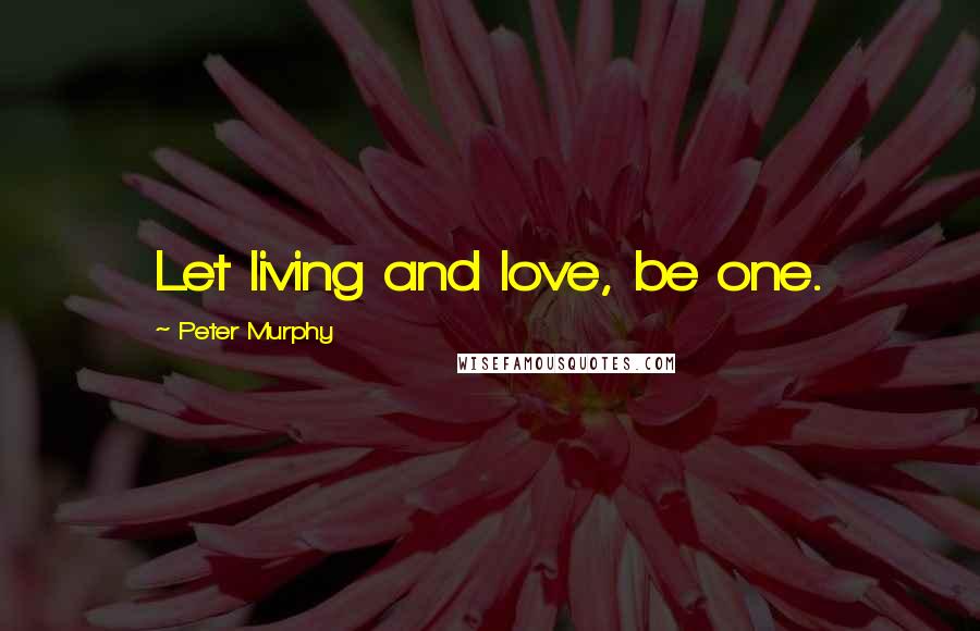 Peter Murphy Quotes: Let living and love, be one.