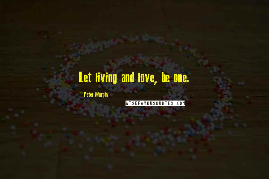 Peter Murphy Quotes: Let living and love, be one.