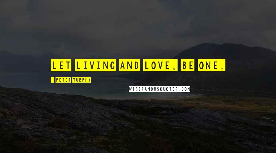 Peter Murphy Quotes: Let living and love, be one.