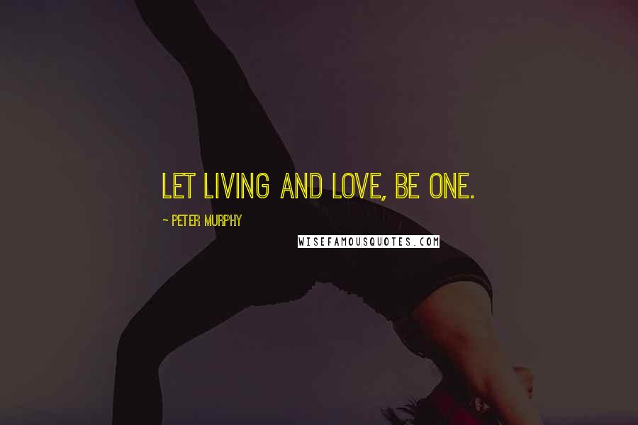 Peter Murphy Quotes: Let living and love, be one.