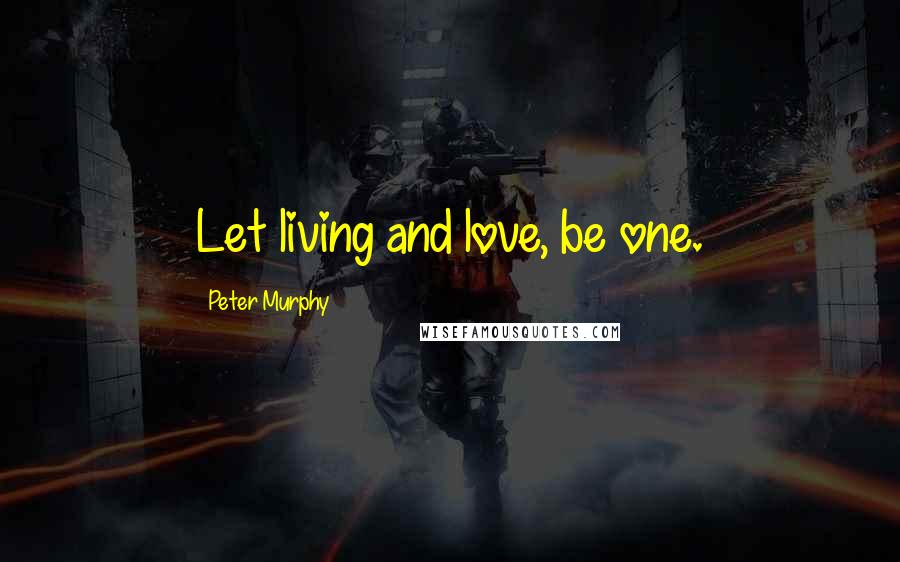 Peter Murphy Quotes: Let living and love, be one.