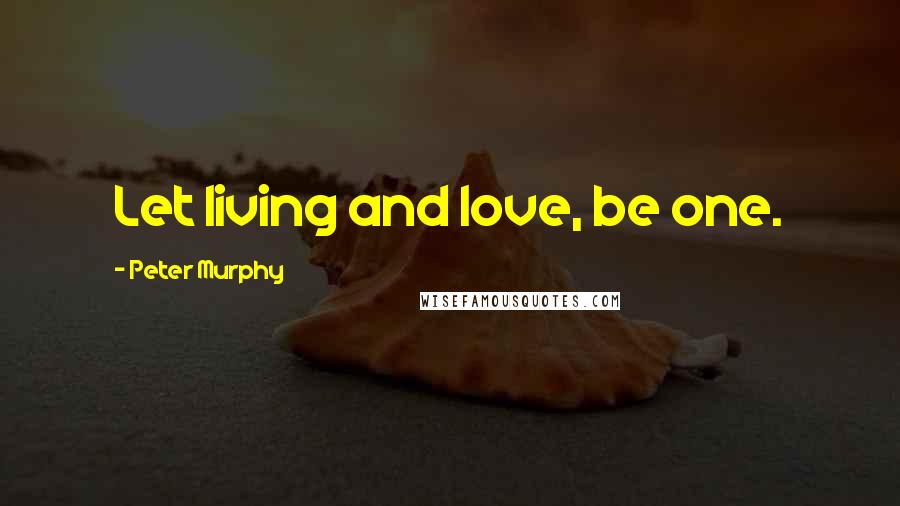 Peter Murphy Quotes: Let living and love, be one.