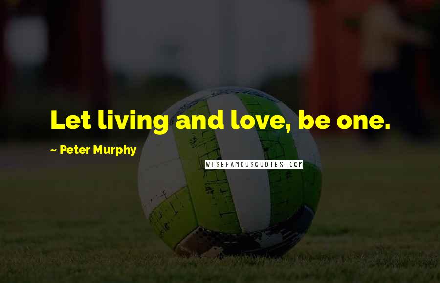 Peter Murphy Quotes: Let living and love, be one.