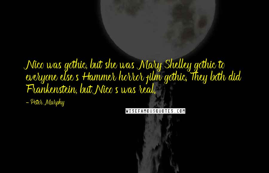 Peter Murphy Quotes: Nico was gothic, but she was Mary Shelley gothic to everyone else's Hammer horror film gothic. They both did Frankenstein, but Nico's was real.