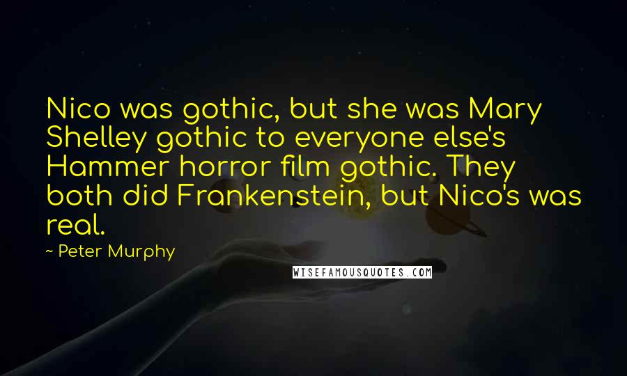 Peter Murphy Quotes: Nico was gothic, but she was Mary Shelley gothic to everyone else's Hammer horror film gothic. They both did Frankenstein, but Nico's was real.