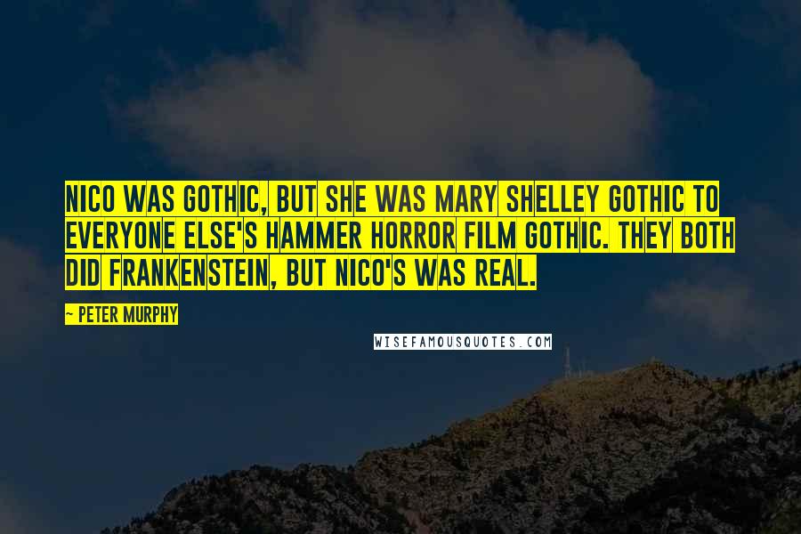 Peter Murphy Quotes: Nico was gothic, but she was Mary Shelley gothic to everyone else's Hammer horror film gothic. They both did Frankenstein, but Nico's was real.