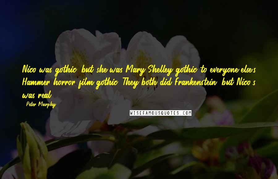 Peter Murphy Quotes: Nico was gothic, but she was Mary Shelley gothic to everyone else's Hammer horror film gothic. They both did Frankenstein, but Nico's was real.
