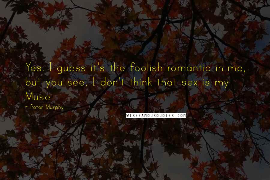 Peter Murphy Quotes: Yes. I guess it's the foolish romantic in me, but you see, I don't think that sex is my Muse.