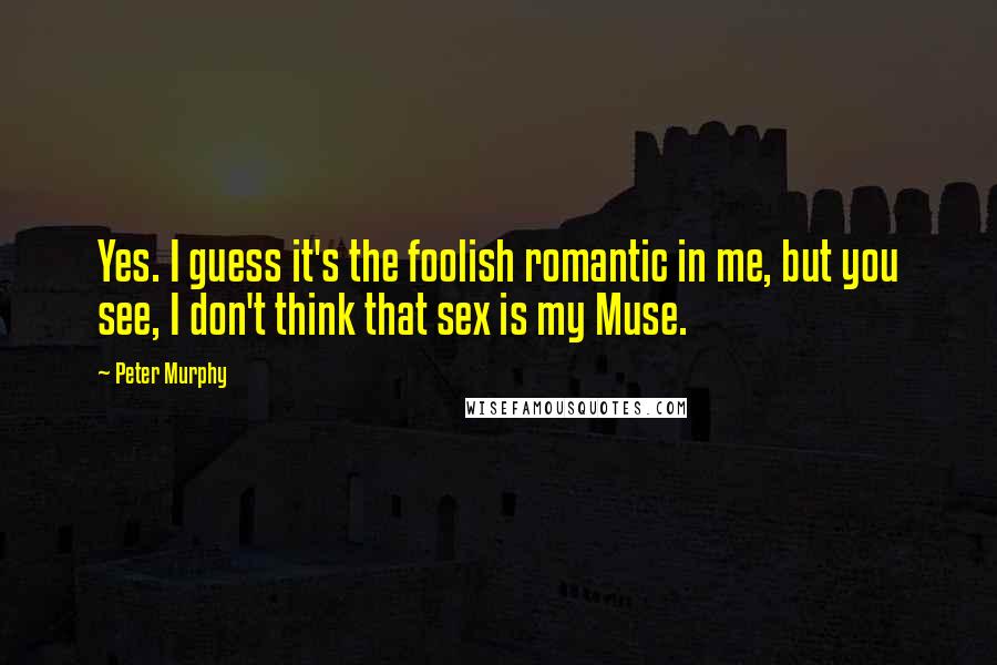 Peter Murphy Quotes: Yes. I guess it's the foolish romantic in me, but you see, I don't think that sex is my Muse.