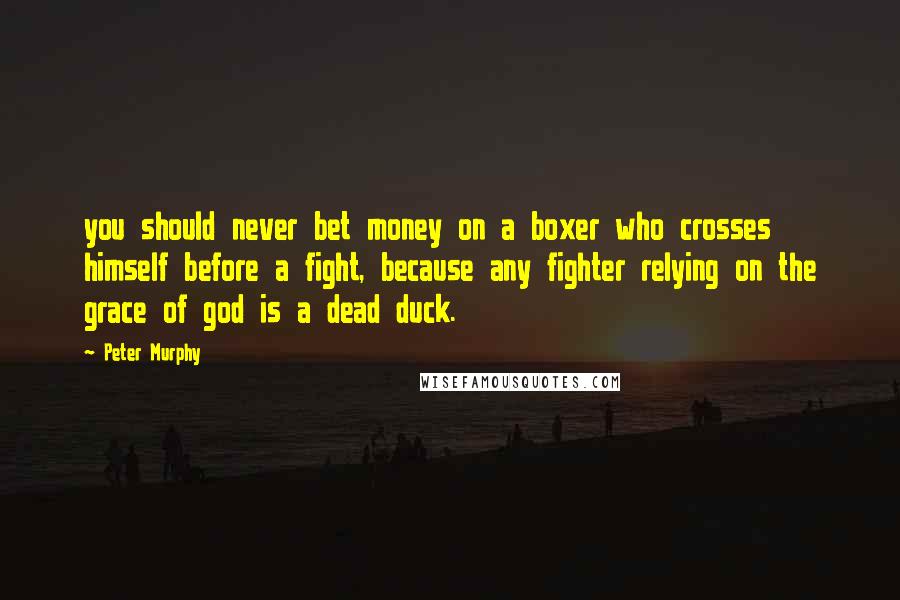 Peter Murphy Quotes: you should never bet money on a boxer who crosses himself before a fight, because any fighter relying on the grace of god is a dead duck.