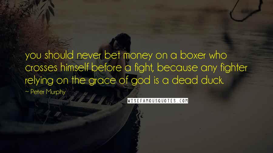 Peter Murphy Quotes: you should never bet money on a boxer who crosses himself before a fight, because any fighter relying on the grace of god is a dead duck.