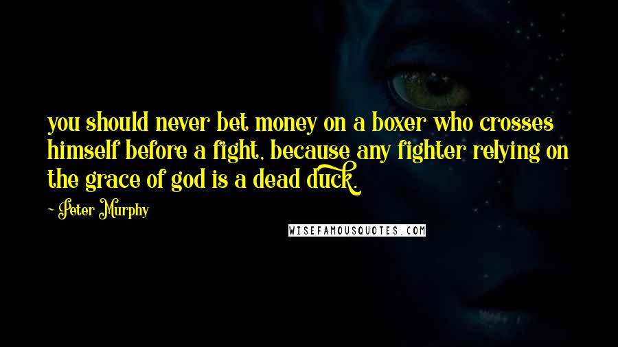 Peter Murphy Quotes: you should never bet money on a boxer who crosses himself before a fight, because any fighter relying on the grace of god is a dead duck.