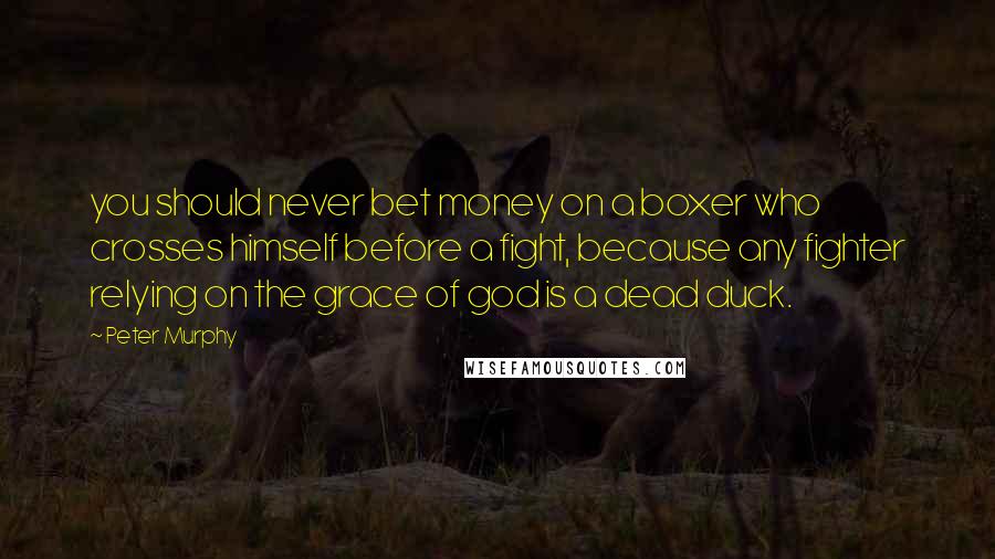 Peter Murphy Quotes: you should never bet money on a boxer who crosses himself before a fight, because any fighter relying on the grace of god is a dead duck.
