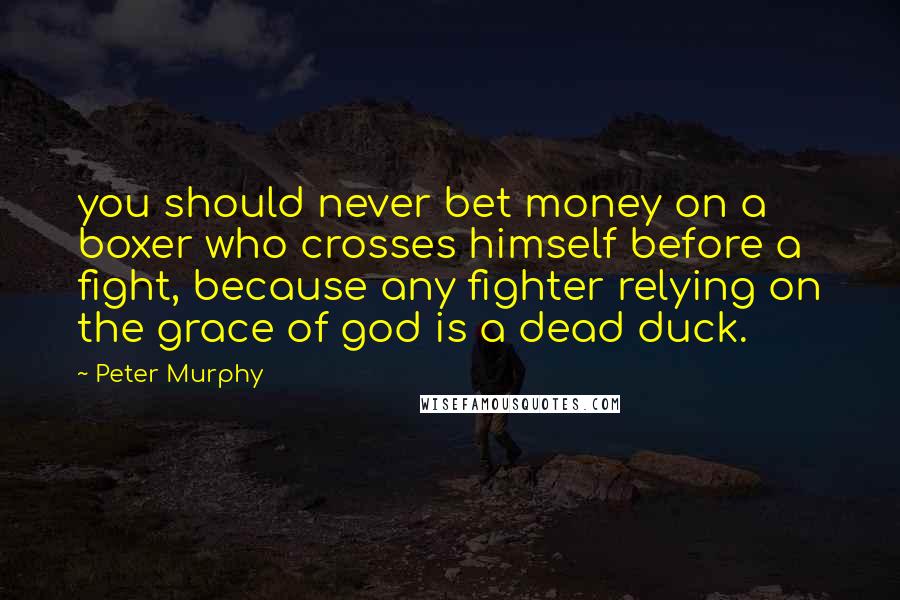 Peter Murphy Quotes: you should never bet money on a boxer who crosses himself before a fight, because any fighter relying on the grace of god is a dead duck.