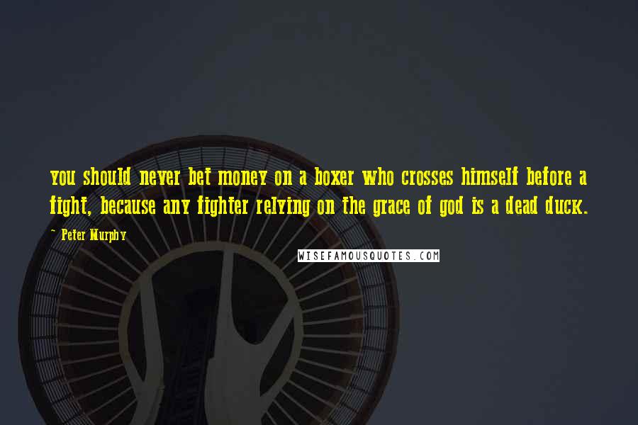 Peter Murphy Quotes: you should never bet money on a boxer who crosses himself before a fight, because any fighter relying on the grace of god is a dead duck.