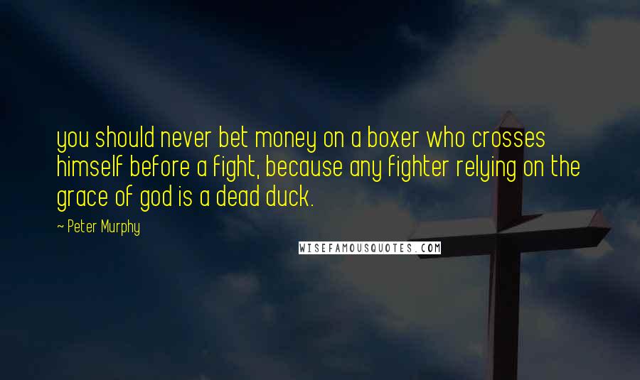 Peter Murphy Quotes: you should never bet money on a boxer who crosses himself before a fight, because any fighter relying on the grace of god is a dead duck.