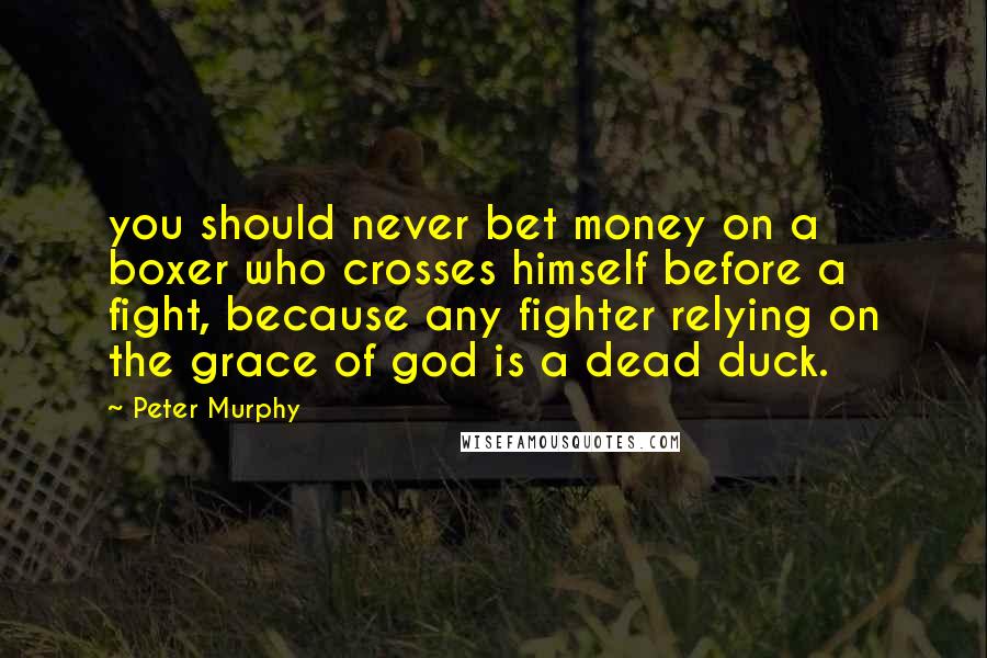 Peter Murphy Quotes: you should never bet money on a boxer who crosses himself before a fight, because any fighter relying on the grace of god is a dead duck.