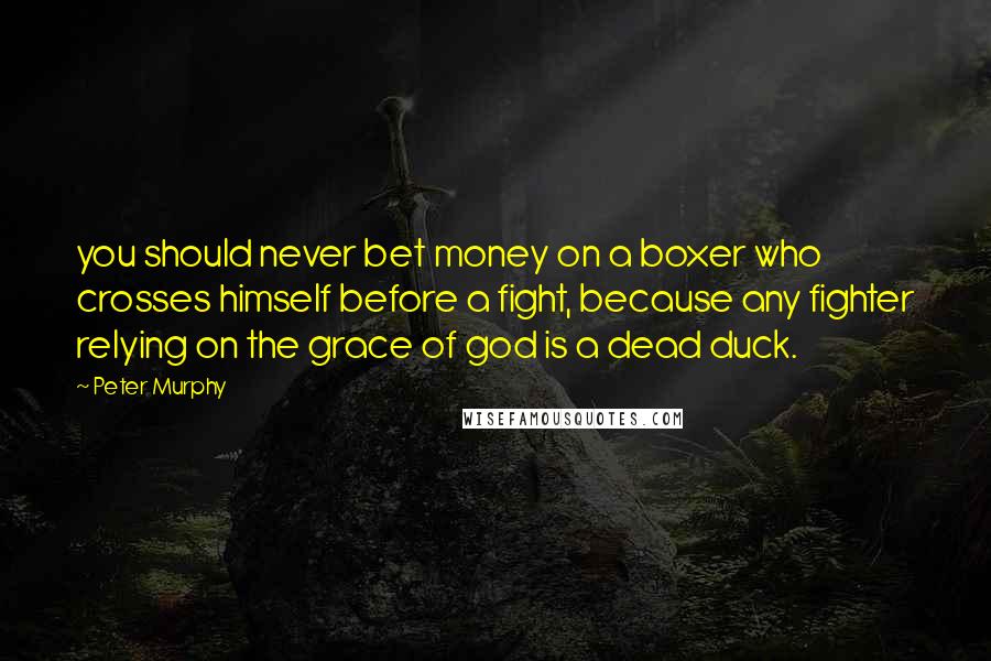 Peter Murphy Quotes: you should never bet money on a boxer who crosses himself before a fight, because any fighter relying on the grace of god is a dead duck.