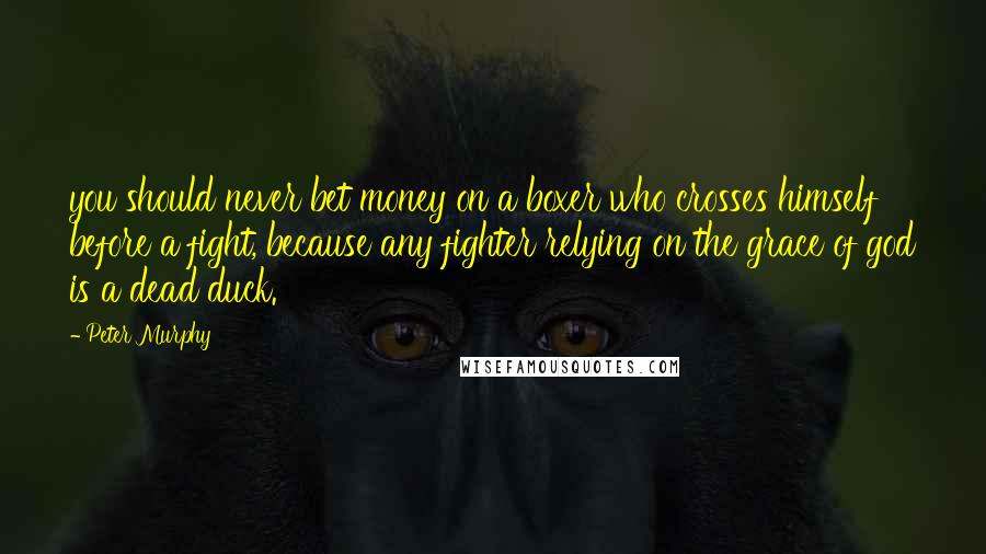 Peter Murphy Quotes: you should never bet money on a boxer who crosses himself before a fight, because any fighter relying on the grace of god is a dead duck.