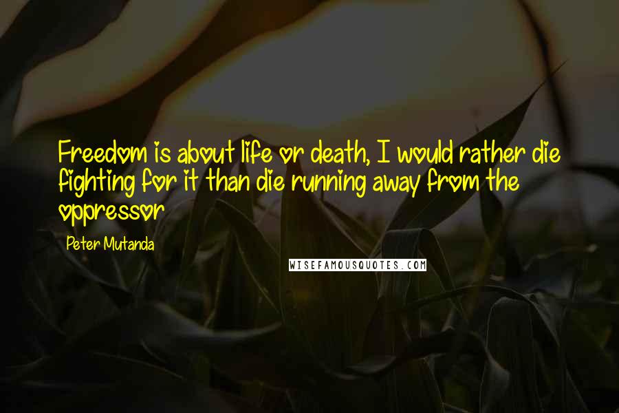 Peter Mutanda Quotes: Freedom is about life or death, I would rather die fighting for it than die running away from the oppressor