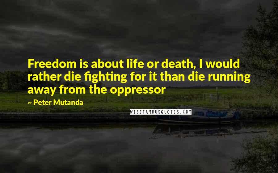 Peter Mutanda Quotes: Freedom is about life or death, I would rather die fighting for it than die running away from the oppressor