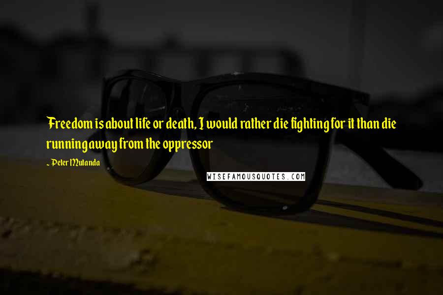 Peter Mutanda Quotes: Freedom is about life or death, I would rather die fighting for it than die running away from the oppressor