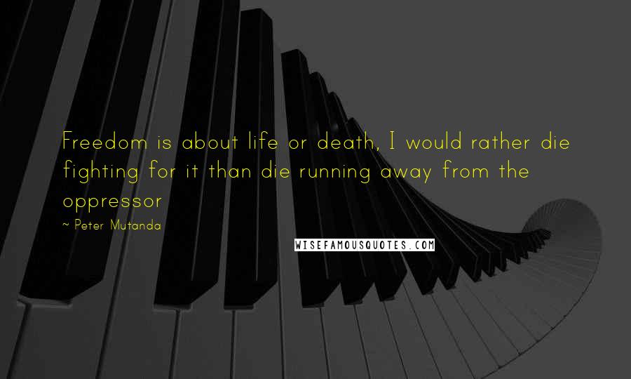 Peter Mutanda Quotes: Freedom is about life or death, I would rather die fighting for it than die running away from the oppressor