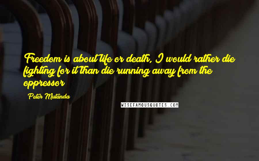 Peter Mutanda Quotes: Freedom is about life or death, I would rather die fighting for it than die running away from the oppressor