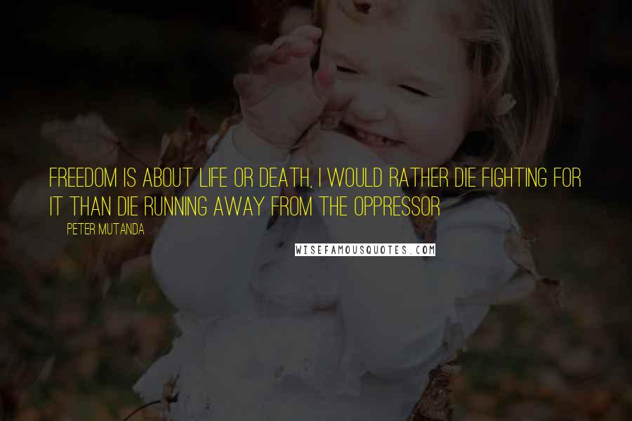 Peter Mutanda Quotes: Freedom is about life or death, I would rather die fighting for it than die running away from the oppressor