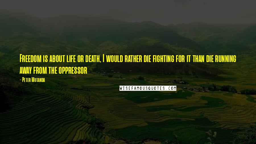 Peter Mutanda Quotes: Freedom is about life or death, I would rather die fighting for it than die running away from the oppressor