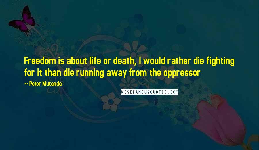 Peter Mutanda Quotes: Freedom is about life or death, I would rather die fighting for it than die running away from the oppressor