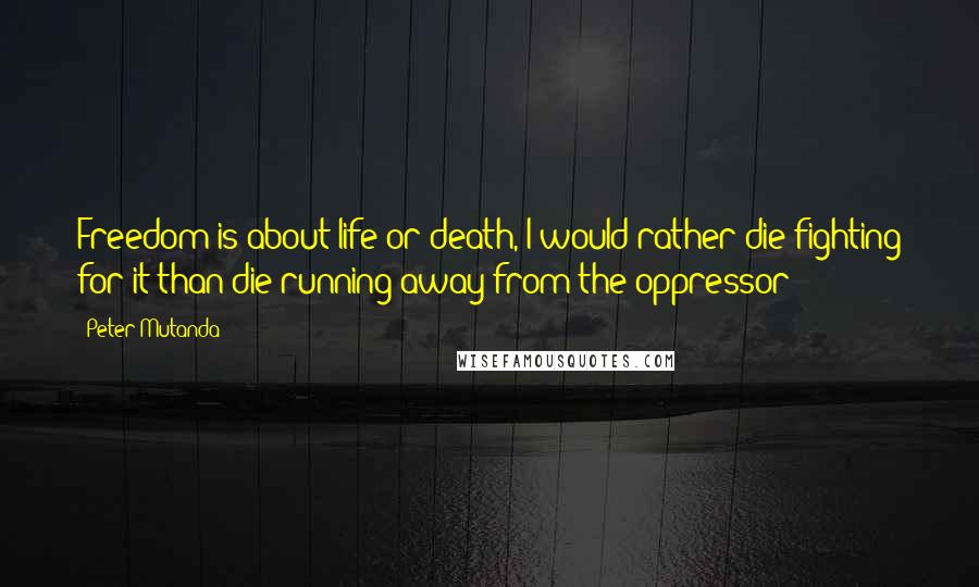 Peter Mutanda Quotes: Freedom is about life or death, I would rather die fighting for it than die running away from the oppressor