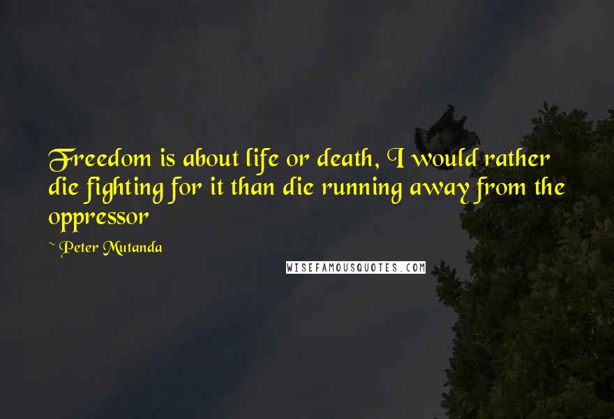Peter Mutanda Quotes: Freedom is about life or death, I would rather die fighting for it than die running away from the oppressor