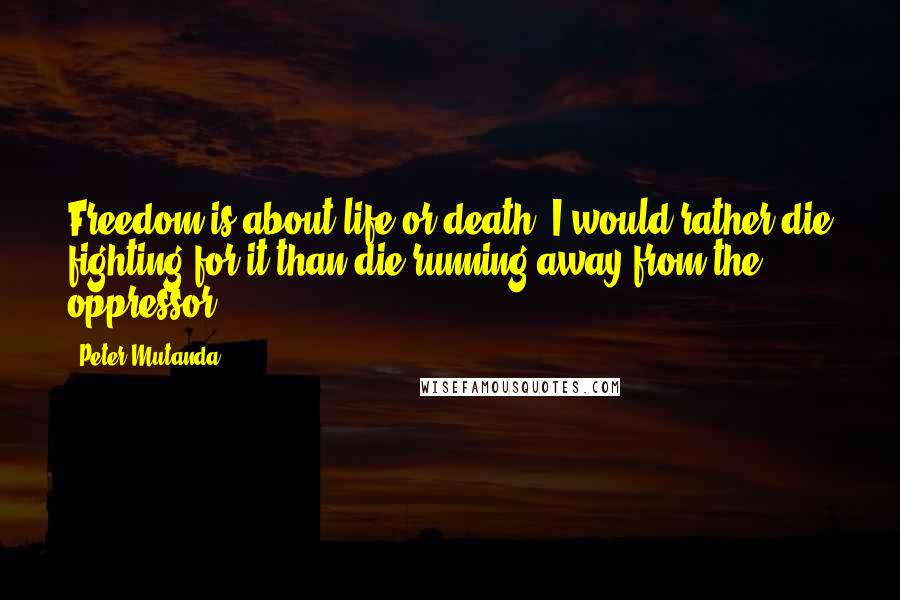 Peter Mutanda Quotes: Freedom is about life or death, I would rather die fighting for it than die running away from the oppressor