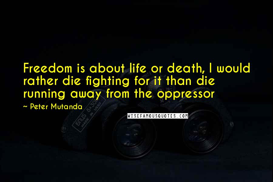 Peter Mutanda Quotes: Freedom is about life or death, I would rather die fighting for it than die running away from the oppressor