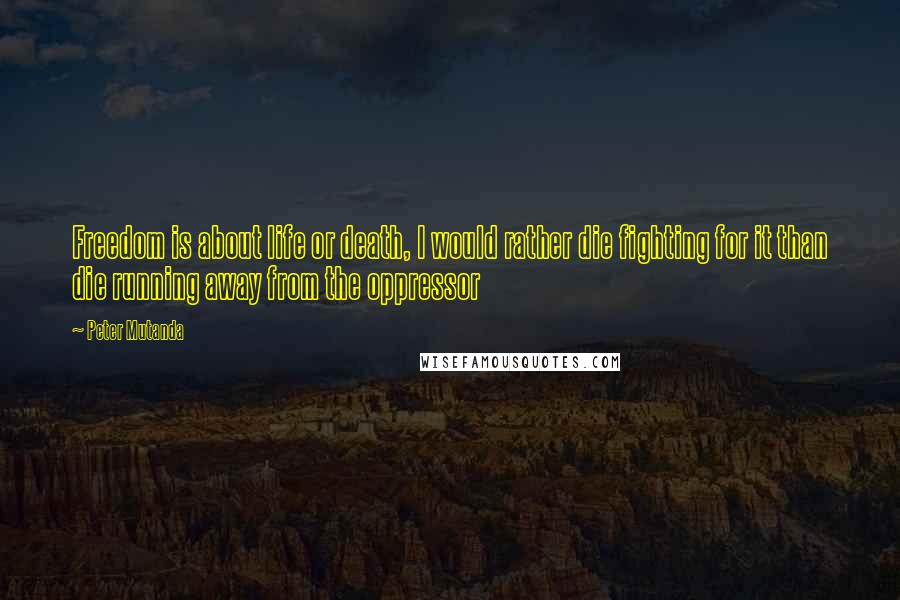 Peter Mutanda Quotes: Freedom is about life or death, I would rather die fighting for it than die running away from the oppressor