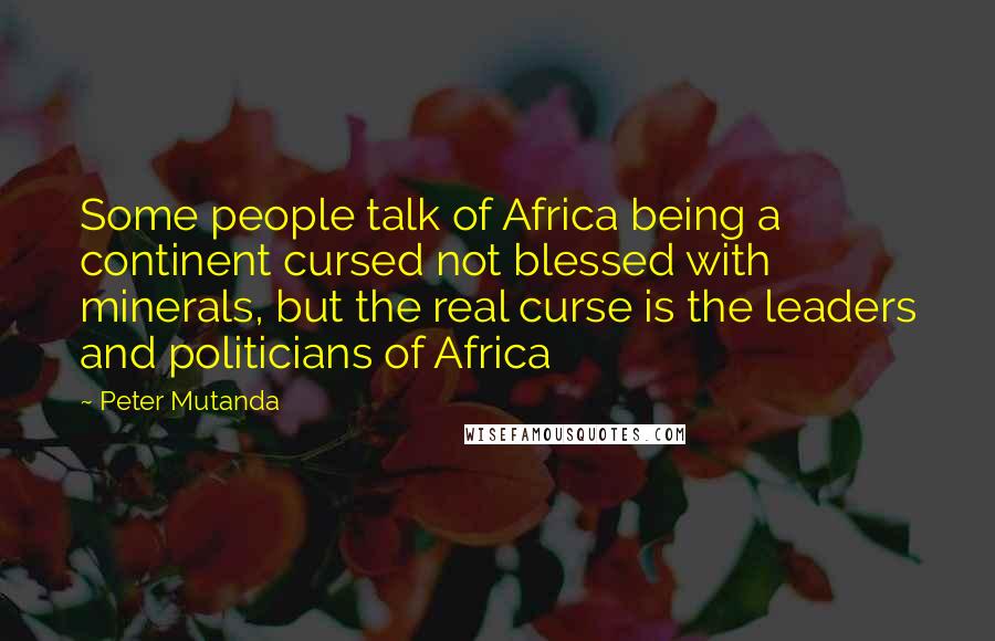 Peter Mutanda Quotes: Some people talk of Africa being a continent cursed not blessed with minerals, but the real curse is the leaders and politicians of Africa