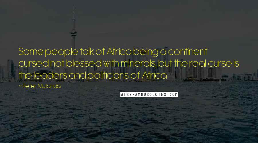 Peter Mutanda Quotes: Some people talk of Africa being a continent cursed not blessed with minerals, but the real curse is the leaders and politicians of Africa