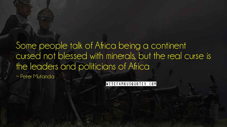 Peter Mutanda Quotes: Some people talk of Africa being a continent cursed not blessed with minerals, but the real curse is the leaders and politicians of Africa