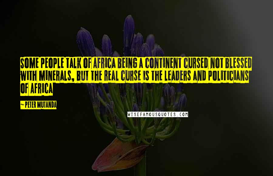 Peter Mutanda Quotes: Some people talk of Africa being a continent cursed not blessed with minerals, but the real curse is the leaders and politicians of Africa